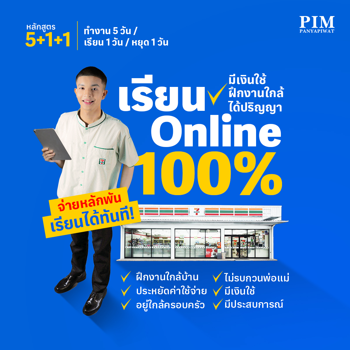 หลักสูตร 5+1+1 มีเงินใช้ ฝึกงานใกล้บ้าน ได้ปริญญา เรียนออนไลน์ 100% อยากมีเงินใช้ แต่ก็ไม่อยากทิ้งการเรียน พร้อมได้ประสบการณ์การทำงาน พบกับหลักสูตรหลักสูตรพิเศษที่ PIM เปิดโอกาสให้ฝึกงานใกล้บ้าน สะสมประสบการณ์จริง ได้เงินใช้จ่ายเองแบบสบายๆ เรียนออนไลน์ได้เต็มที่ 100% เรียนจบปุ๊บ มีทั้งปริญญาและทำงานได้ปั๊บ!